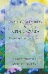 Title: Small Graveyards & Burial Grounds: Kingston, Ontario, Canada, Author: Angeline Gallant