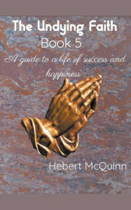 Title: The Undying Faith Book 5. A Guide to a Life of Success and Happiness, Author: Hebert McQuinn
