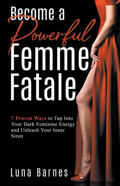 Become A Powerful Femme Fatale: 7 Proven Ways to Tap Into Your Dark Feminine Energy and Unleash Your Inner Siren
