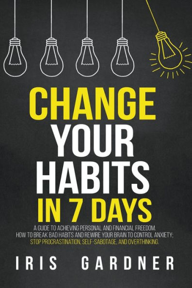 Change Your Habits 7 Days: A Guide to Achieving Personal and Financial Freedom. How Break Bad Habit, Control Anxiety; Stop Procrastination, Self-sabotage, Overthinking