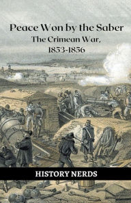 Title: Peace Won by the Saber: The Crimean War, 1853-1856, Author: History Nerds