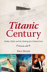 Title: Titanic Century: Media, Myth, and the Making of a Cultural Icon, Author: Paul Heyer