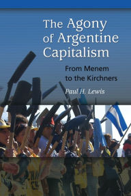 Title: The Agony of Argentine Capitalism: From Menem to the Kirchners, Author: Paul H. Lewis
