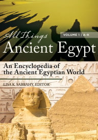 Title: All Things Ancient Egypt: An Encyclopedia of the Ancient Egyptian World [2 volumes], Author: Lisa K. Sabbahy