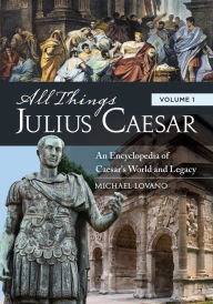 Title: All Things Julius Caesar: An Encyclopedia of Caesar's World and Legacy [2 volumes], Author: Michael Lovano