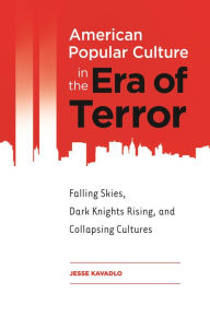 Title: American Popular Culture in the Era of Terror: Falling Skies, Dark Knights Rising, and Collapsing Cultures, Author: Jesse Kavadlo
