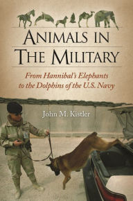 Title: Animals in the Military: From Hannibal's Elephants to the Dolphins of the U.S. Navy, Author: John M. Kistler