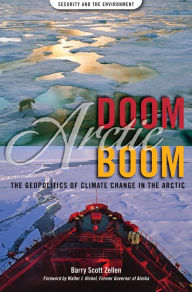 Title: Arctic Doom, Arctic Boom: The Geopolitics of Climate Change in the Arctic, Author: Barry Scott Zellen