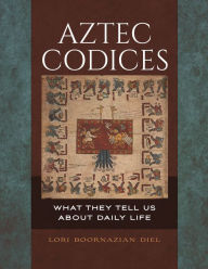 Title: Aztec Codices: What They Tell Us about Daily Life, Author: Lori Boornazian Diel
