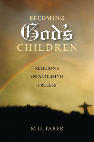 Title: Becoming God's Children: Religion's Infantilizing Process, Author: M. D. Faber
