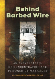 Title: Behind Barbed Wire: An Encyclopedia of Concentration and Prisoner-of-War Camps, Author: Alexander Mikaberidze