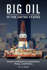 Title: Big Oil in the United States: Industry Influence on Institutions, Policy, and Politics, Author: Jerry A. McBeath