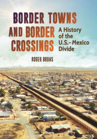 Title: Border Towns and Border Crossings: A History of the U.S.-Mexico Divide, Author: Roger Bruns