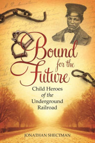 Title: Bound for the Future: Child Heroes of the Underground Railroad, Author: Jonathan Shectman