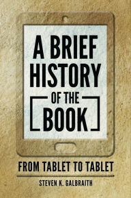 Title: A Brief History of the Book: From Tablet to Tablet, Author: Steven K. Galbraith