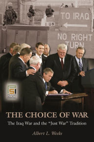 Title: The Choice of War: The Iraq War and the Just War Tradition, Author: Albert L. Weeks