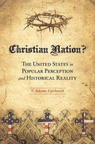 Title: Christian Nation?: The United States in Popular Perception and Historical Reality, Author: T. Adams Upchurch