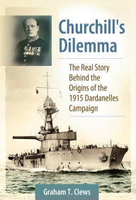 Title: Churchill's Dilemma: The Real Story Behind the Origins of the 1915 Dardanelles Campaign, Author: Graham T. Clews