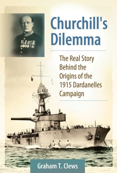 Churchill's Dilemma: The Real Story Behind the Origins of the 1915 Dardanelles Campaign