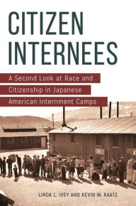 Title: Citizen Internees: A Second Look at Race and Citizenship in Japanese American Internment Camps, Author: Linda L. Ivey