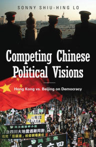 Title: Competing Chinese Political Visions: Hong Kong vs. Beijing on Democracy, Author: Sonny Shiu-Hing Lo
