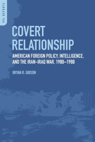Title: Covert Relationship: American Foreign Policy, Intelligence, and the Iran-Iraq War, 1980-1988, Author: Bryan R. Gibson