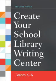 Title: Create Your School Library Writing Center: Grades K-6, Author: Timothy Horan