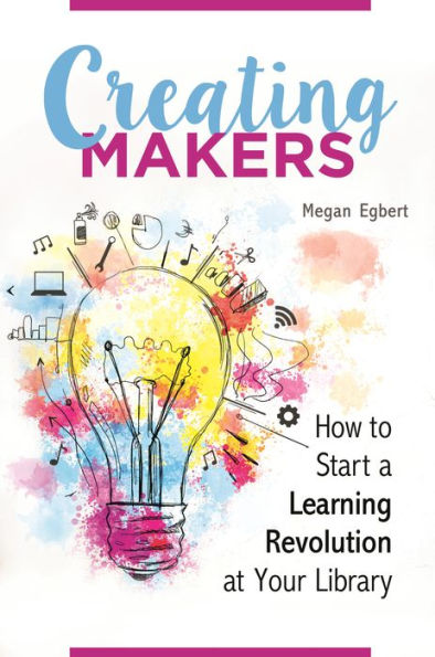 Creating Makers: How to Start a Learning Revolution at Your Library