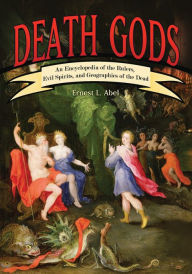 Title: Death Gods: An Encyclopedia of the Rulers, Evil Spirits, and Geographies of the Dead, Author: Ernest L. Abel