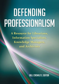 Title: Defending Professionalism: A Resource for Librarians, Information Specialists, Knowledge Managers, and Archivists, Author: Bill Crowley