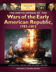 Title: The Encyclopedia of the Wars of the Early American Republic, 1783-1812: A Political, Social, and Military History [3 volumes], Author: Spencer C. Tucker