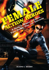 Title: Female Action Heroes: A Guide to Women in Comics, Video Games, Film, and Television, Author: Gladys L. Knight