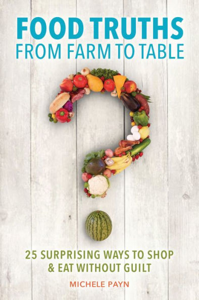 Food Truths from Farm to Table: 25 Surprising Ways to Shop & Eat without Guilt