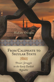 Title: From Caliphate to Secular State: Power Struggle in the Early Turkish Republic, Author: Hakan Özoglu