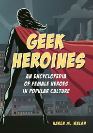 Title: Geek Heroines: An Encyclopedia of Female Heroes in Popular Culture, Author: Karen M. Walsh