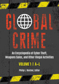 Title: Global Crime: An Encyclopedia of Cyber Theft, Weapons Sales, and Other Illegal Activities [2 volumes], Author: Philip L. Reichel