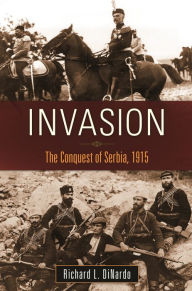 Title: Invasion: The Conquest of Serbia, 1915, Author: Richard L. DiNardo