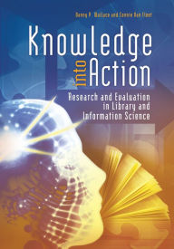 Title: Knowledge into Action: Research and Evaluation in Library and Information Science, Author: Danny P. Wallace