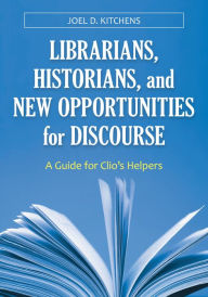 Title: Librarians, Historians, and New Opportunities for Discourse: A Guide for Clio's Helpers, Author: Joel D. Kitchens