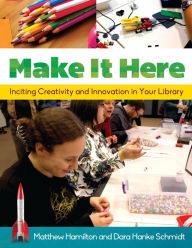 Title: Make It Here: Inciting Creativity and Innovation in Your Library, Author: Matthew Hamilton