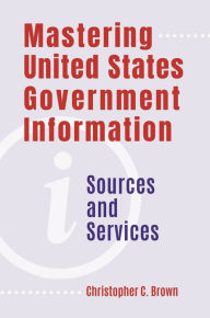 Title: Mastering United States Government Information: Sources and Services, Author: Christopher C. Brown