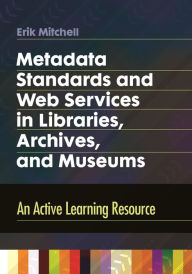 Title: Metadata Standards and Web Services in Libraries, Archives, and Museums: An Active Learning Resource, Author: Erik Mitchell