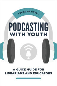 Title: Podcasting with Youth: A Quick Guide for Librarians and Educators, Author: Lucas Maxwell