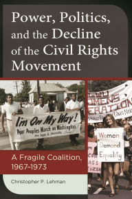 Title: Power, Politics, and the Decline of the Civil Rights Movement: A Fragile Coalition, 1967-1973, Author: Christopher P. Lehman