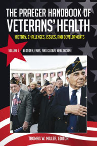 Title: The Praeger Handbook of Veterans' Health: History, Challenges, Issues, and Developments [4 volumes], Author: Thomas W. Miller