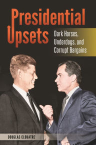 Title: Presidential Upsets: Dark Horses, Underdogs, and Corrupt Bargains, Author: Douglas J. Clouatre