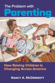 Title: The Problem with Parenting: How Raising Children Is Changing Across America, Author: Nancy A. McDermott