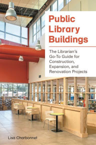 Title: Public Library Buildings: The Librarian's Go-To Guide for Construction, Expansion, and Renovation Projects, Author: Lisa Charbonnet