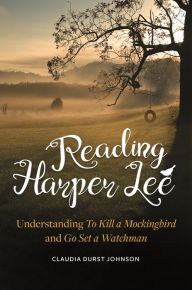 Title: Reading Harper Lee: Understanding To Kill a Mockingbird and Go Set a Watchman, Author: Claudia Durst Johnson