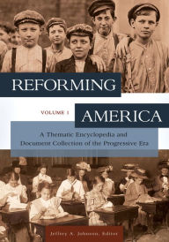 Title: Reforming America: A Thematic Encyclopedia and Document Collection of the Progressive Era [2 volumes], Author: Jeffrey A. Johnson